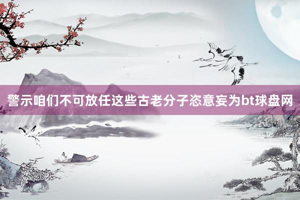 警示咱们不可放任这些古老分子恣意妄为bt球盘网