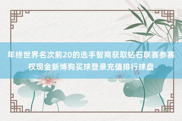年终世界名次前20的选手智商获取钻石联赛参赛权现金新博狗买球登录充值排行球盘