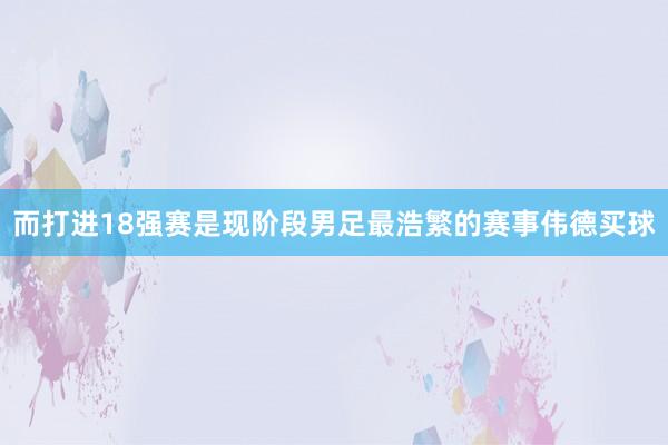 而打进18强赛是现阶段男足最浩繁的赛事伟德买球