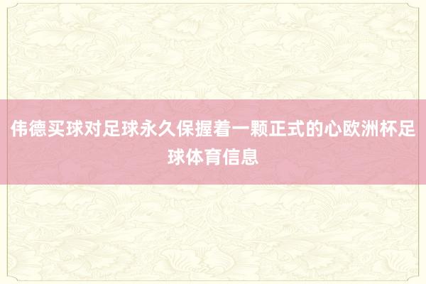 伟德买球对足球永久保握着一颗正式的心欧洲杯足球体育信息