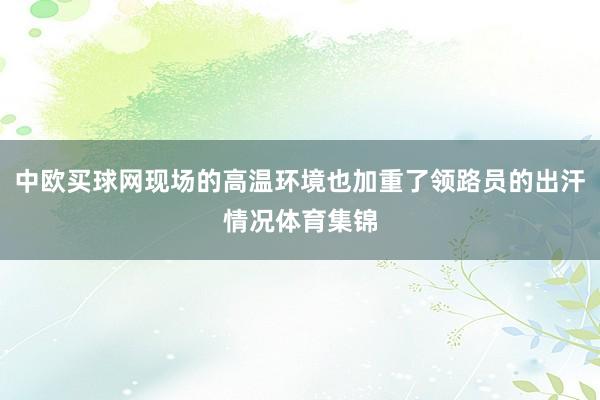 中欧买球网现场的高温环境也加重了领路员的出汗情况体育集锦