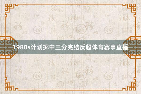 1980s计划掷中三分完结反超体育赛事直播