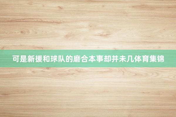 可是新援和球队的磨合本事却并未几体育集锦