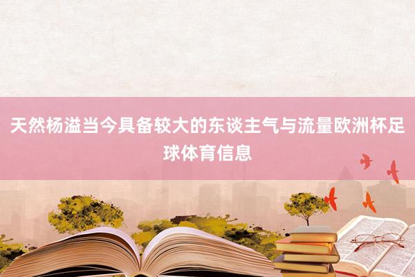 天然杨溢当今具备较大的东谈主气与流量欧洲杯足球体育信息