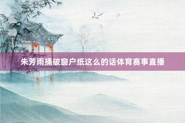 朱芳雨捅破窗户纸这么的话体育赛事直播