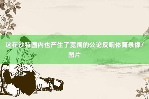 这在沙特国内也产生了宽阔的公论反响体育录像/图片
