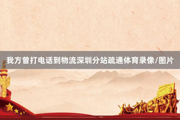 我方曾打电话到物流深圳分站疏通体育录像/图片