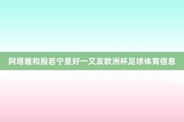 阿塔雅和殷若宁是好一又友欧洲杯足球体育信息