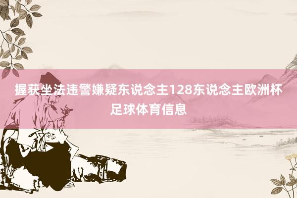 握获坐法违警嫌疑东说念主128东说念主欧洲杯足球体育信息