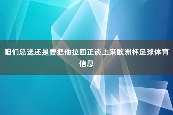 咱们总送还是要把他拉回正谈上来欧洲杯足球体育信息