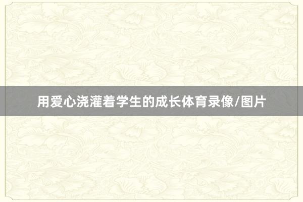 用爱心浇灌着学生的成长体育录像/图片