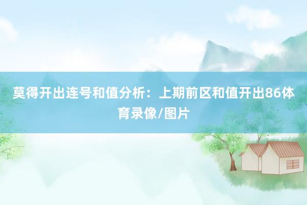 莫得开出连号　　　　和值分析：上期前区和值开出86体育录像/图片