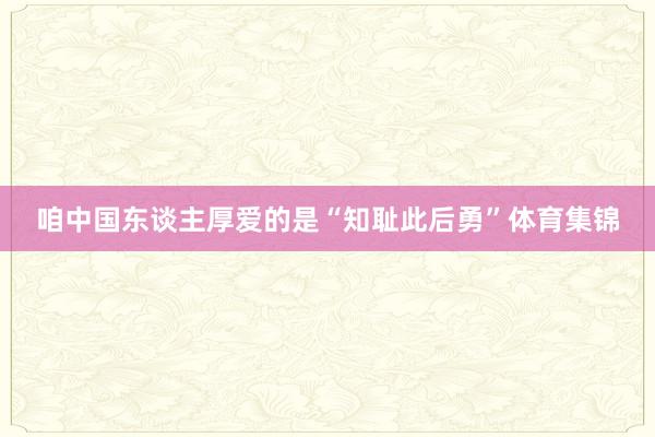 咱中国东谈主厚爱的是“知耻此后勇”体育集锦