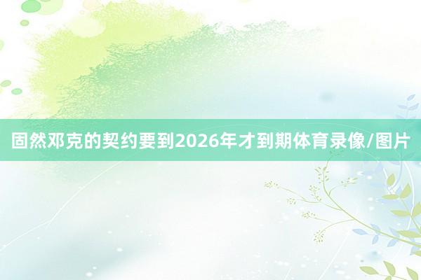 固然邓克的契约要到2026年才到期体育录像/图片
