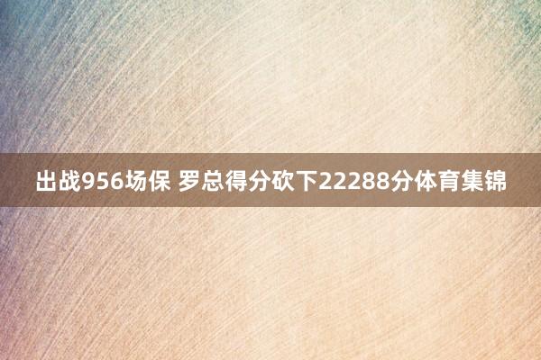 出战956场保 罗总得分砍下22288分体育集锦