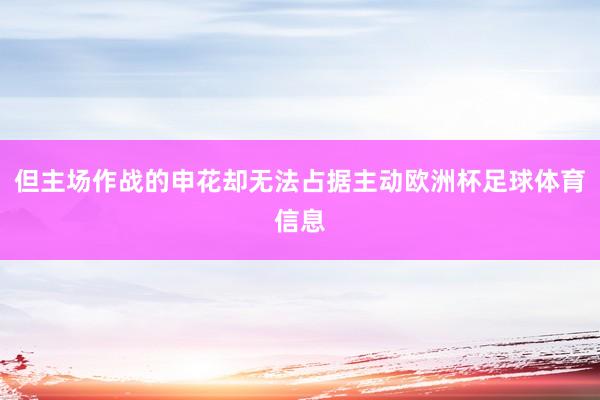 但主场作战的申花却无法占据主动欧洲杯足球体育信息