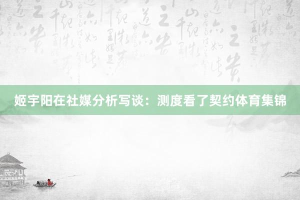 姬宇阳在社媒分析写谈：测度看了契约体育集锦