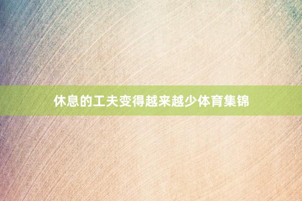 休息的工夫变得越来越少体育集锦