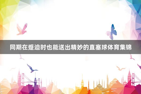 同期在蹙迫时也能送出精妙的直塞球体育集锦