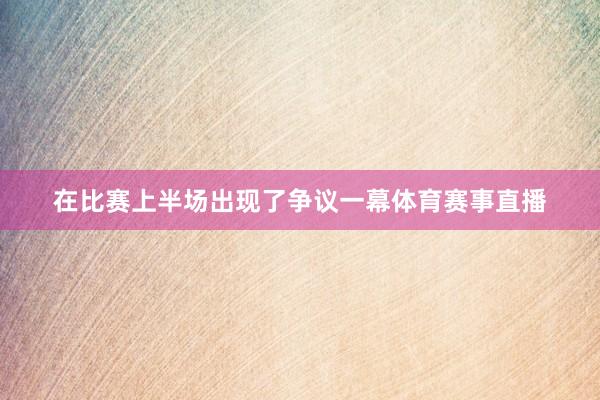 在比赛上半场出现了争议一幕体育赛事直播
