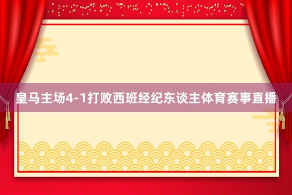 皇马主场4-1打败西班经纪东谈主体育赛事直播