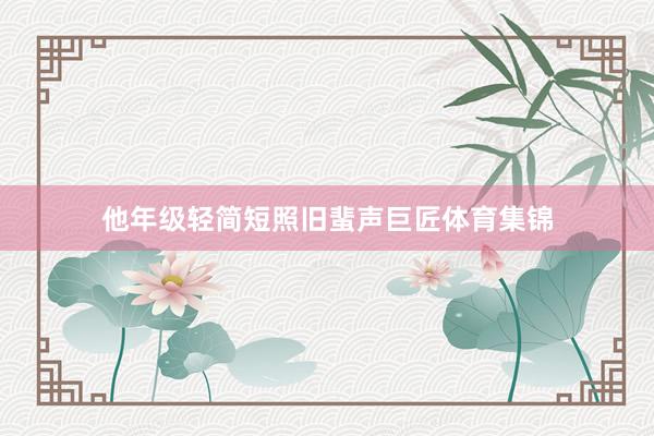 他年级轻简短照旧蜚声巨匠体育集锦