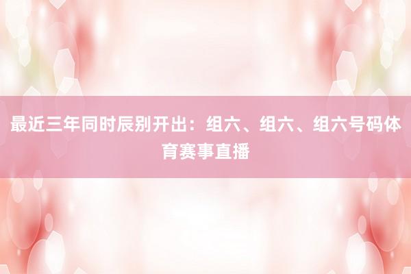 最近三年同时辰别开出：组六、组六、组六号码体育赛事直播