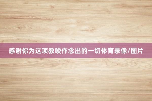 感谢你为这项教唆作念出的一切体育录像/图片