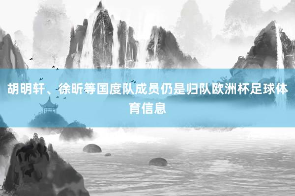 胡明轩、徐昕等国度队成员仍是归队欧洲杯足球体育信息