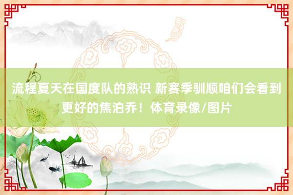 流程夏天在国度队的熟识 新赛季驯顺咱们会看到更好的焦泊乔！体育录像/图片