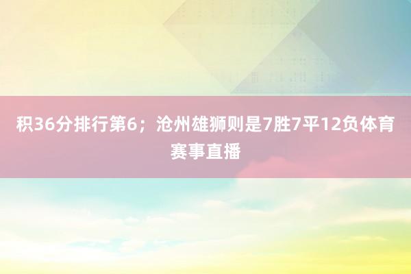 积36分排行第6；沧州雄狮则是7胜7平12负体育赛事直播
