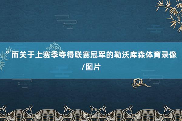 ”而关于上赛季夺得联赛冠军的勒沃库森体育录像/图片