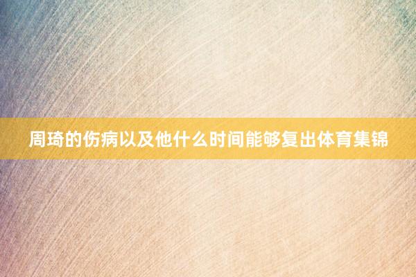 周琦的伤病以及他什么时间能够复出体育集锦