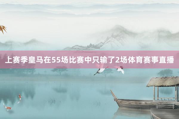 上赛季皇马在55场比赛中只输了2场体育赛事直播