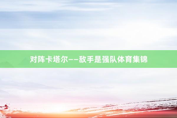 对阵卡塔尔——敌手是强队体育集锦