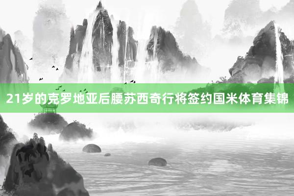 21岁的克罗地亚后腰苏西奇行将签约国米体育集锦
