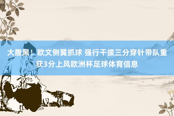 大腹黑！欧文侧翼抓球 强行干拔三分穿针带队重获3分上风欧洲杯足球体育信息