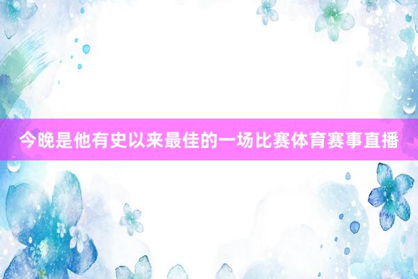 今晚是他有史以来最佳的一场比赛体育赛事直播