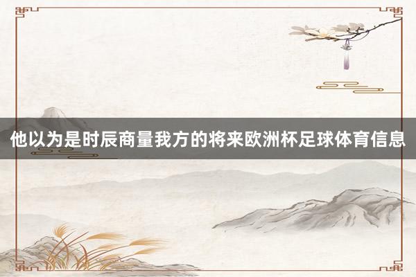 他以为是时辰商量我方的将来欧洲杯足球体育信息