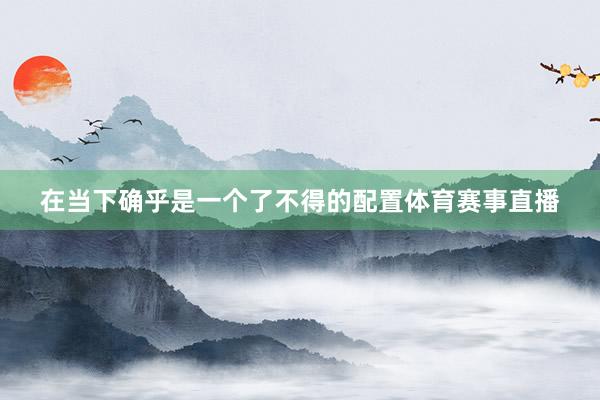 在当下确乎是一个了不得的配置体育赛事直播