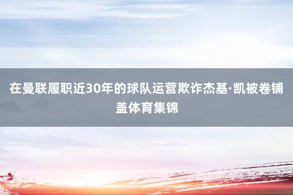 在曼联履职近30年的球队运营欺诈杰基·凯被卷铺盖体育集锦
