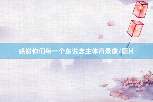 感谢你们每一个东说念主体育录像/图片
