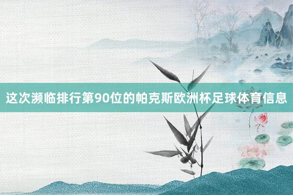这次濒临排行第90位的帕克斯欧洲杯足球体育信息