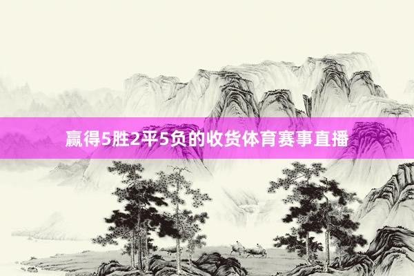 赢得5胜2平5负的收货体育赛事直播