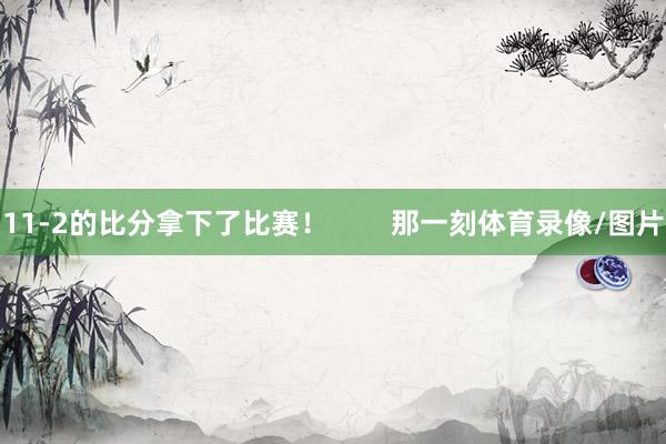 11-2的比分拿下了比赛！        那一刻体育录像/图片