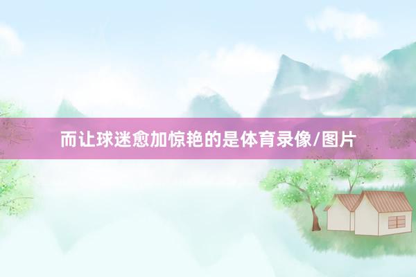 而让球迷愈加惊艳的是体育录像/图片