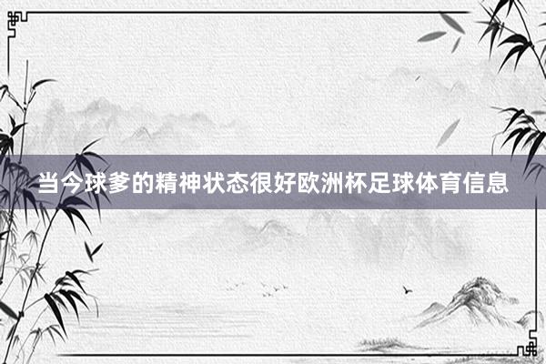当今球爹的精神状态很好欧洲杯足球体育信息