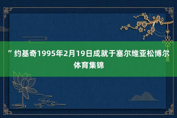 ”约基奇1995年2月19日成就于塞尔维亚松博尔体育集锦