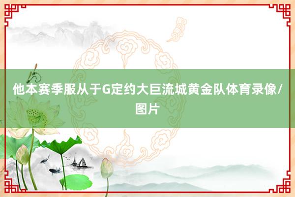 他本赛季服从于G定约大巨流城黄金队体育录像/图片