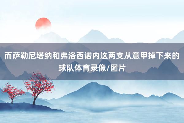 而萨勒尼塔纳和弗洛西诺内这两支从意甲掉下来的球队体育录像/图片